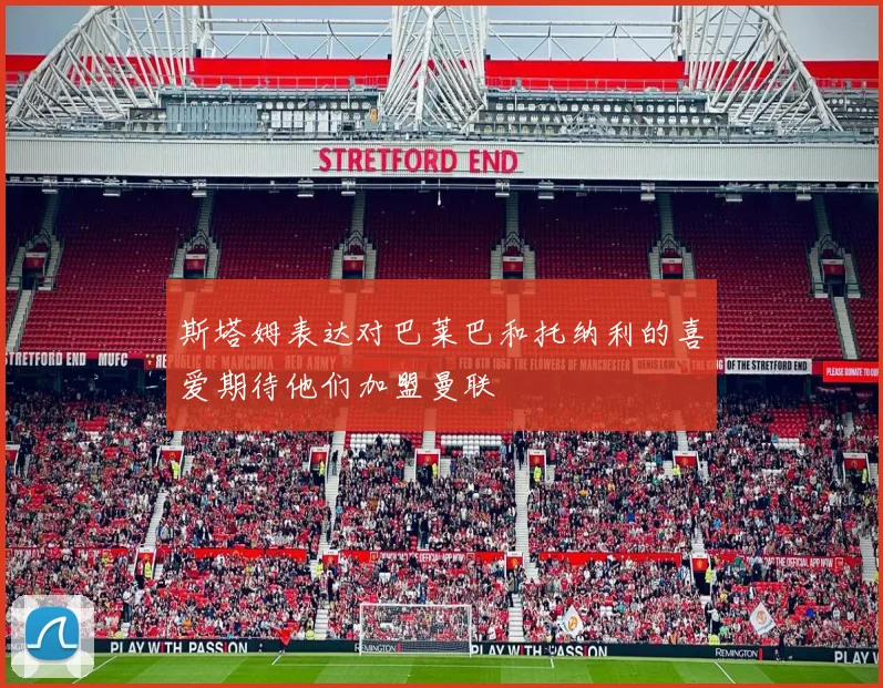 斯塔姆表达对巴莱巴和托纳利的喜爱期待他们加盟曼联