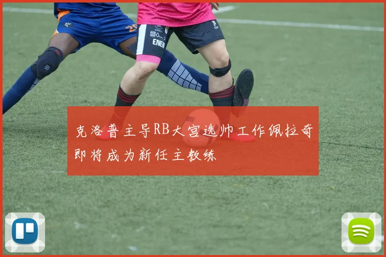 克洛普主导RB大宫选帅工作佩拉奇即将成为新任主教练