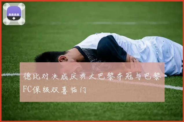 德比对决成庆典大巴黎夺冠与巴黎FC保级双喜临门