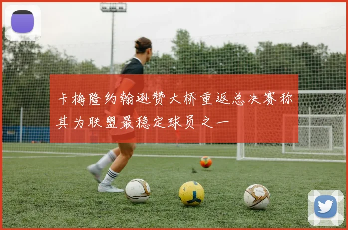 卡梅隆约翰逊赞大桥重返总决赛称其为联盟最稳定球员之一