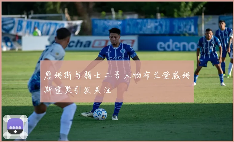 詹姆斯与骑士二号人物布兰登威姆斯重聚引发关注