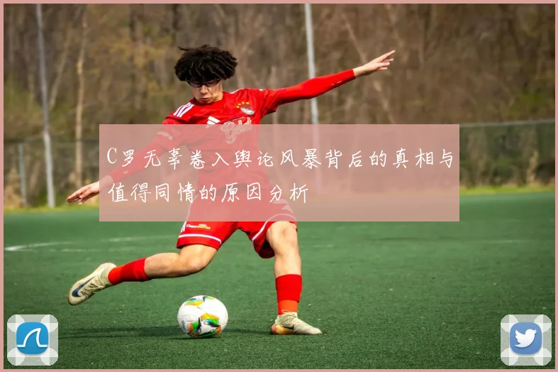 C罗无辜卷入舆论风暴背后的真相与值得同情的原因分析