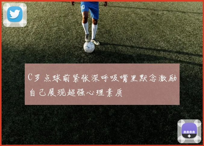 C罗点球前紧张深呼吸嘴里默念激励自己展现超强心理素质