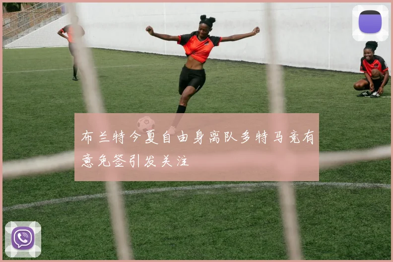 布兰特今夏自由身离队多特马竞有意免签引发关注