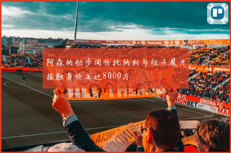 阿森纳初步询价托纳利与纽卡展开接触身价高达8000万