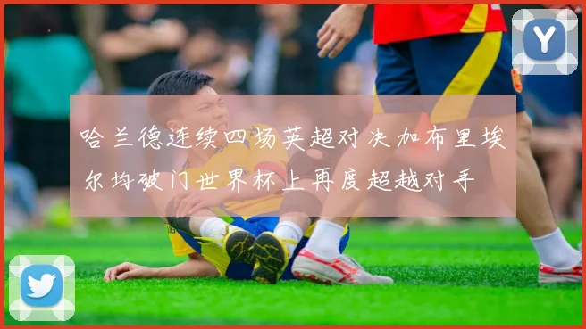 哈兰德连续四场英超对决加布里埃尔均破门世界杯上再度超越对手