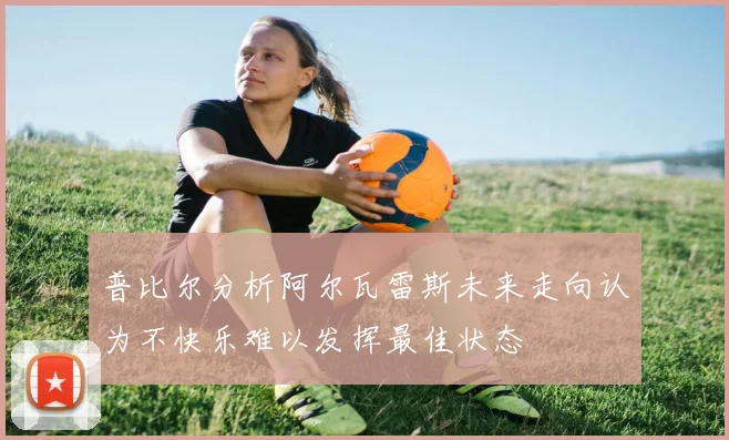 普比尔分析阿尔瓦雷斯未来走向认为不快乐难以发挥最佳状态