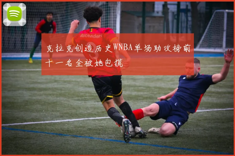 克拉克创造历史WNBA单场助攻榜前十一名全被她包揽