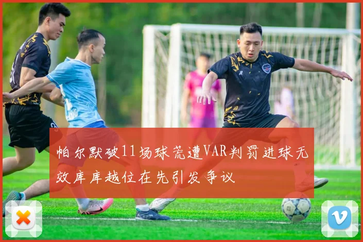 帕尔默破11场球荒遭VAR判罚进球无效库库越位在先引发争议
