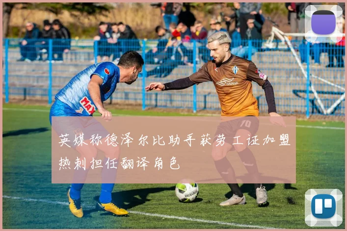 英媒称德泽尔比助手获劳工证加盟热刺担任翻译角色