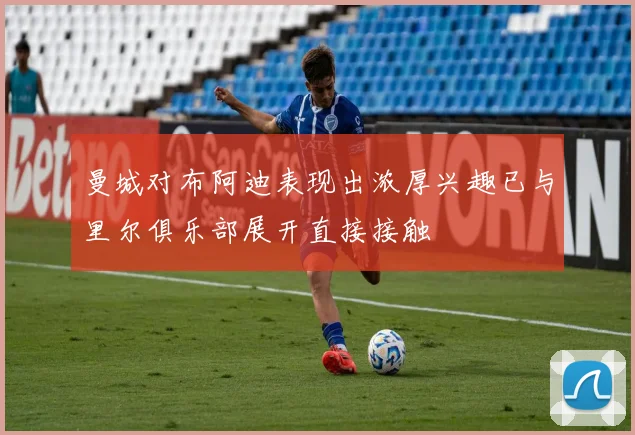 曼城对布阿迪表现出浓厚兴趣已与里尔俱乐部展开直接接触