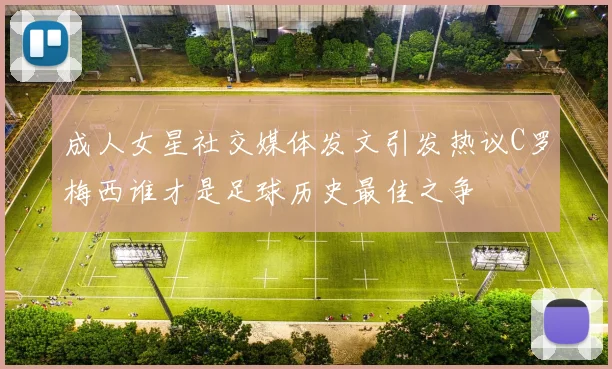 成人女星社交媒体发文引发热议C罗梅西谁才是足球历史最佳之争